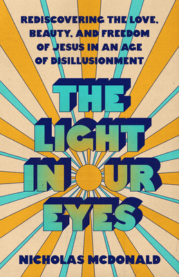 The Light in Our Eyes: Rediscovering the Love, Beauty, and Freedom of Jesus in an Age of Disillusionment