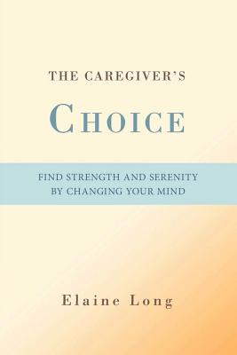 The Caregiver's Choice: Find Strength and Serenity by Changing Your Mind
