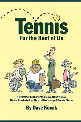 Tennis For The Rest Of Us: A Practical Guide For The New, Nearly New, Newly Frustrated Or Nearly Discouraged Tennis Player