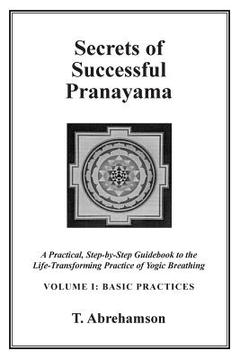 Secrets of Successful Pranayama: A Practical Step-by-Step Guidebook to the Life-Transforming Practice of Yogic Breathing, Volume 1: Basic Practices