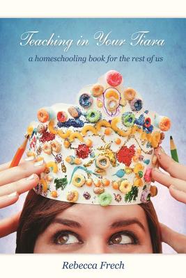 Image for Teaching in Your Tiara: A Homeschooling Book for the rest of Us Teaching in Your Tiara: A Homeschooling Book for the rest of Us