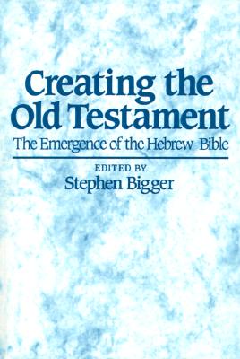 Creating the Old Testament: The Emergence of the Hebrew Bible