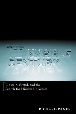 The Invisible Century: Einstein, Freud, and the Search for Hidden Universes