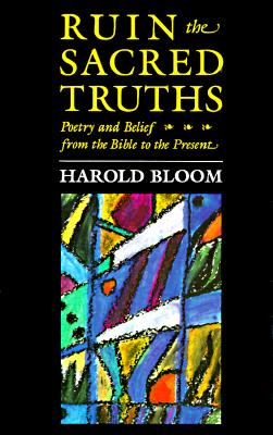 Ruin the Sacred Truths: Poetry and Belief from the Bible to the Present (Charles Eliot Norton Lectures)