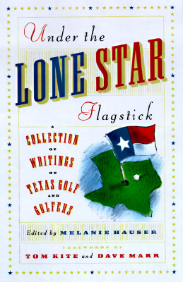 Under the Lone Star Flagstick: A Collection of Writings on Texas Golf and Golfers
