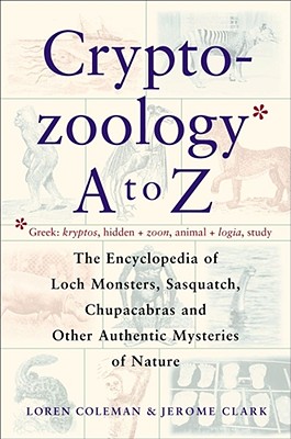 Cryptozoology A To Z: The Encyclopedia of Loch Monsters, Sasquatch, Chupacabras, and Other Authentic Mysteries of Nature