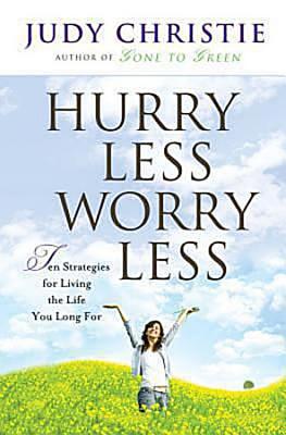 Hurry Less, Worry Less: 10 Strategies for Living the Life You Long For