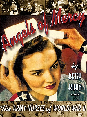 Angels of Mercy: The Army Nurses of World War II, Betsy Kuhn Angels of Mercy: The Army Nurses of World War II, Betsy Kuhn