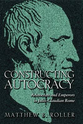 CONSTRUCTING AUTOCRACY Aristocrats and Emperors in Julio-Claudian Rome.