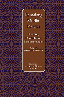 Remaking Muslim Politics: Pluralism, Contestation, Democratization (Princeton Studies in Muslim Politics)