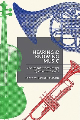 Hearing and Knowing Music: The Unpublished Essays of Edward T. Cone