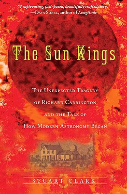 The Sun Kings The Unexpected Tragedy of Richard Carrington and the Tale of How Modern Astronomy Began