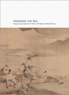 Image for Crossing the Sea: Essays on East Asian Art in Honor of Professor Yoshiaki Shimizu (Publications of the Department of Art and Archaeology, Princeton University, 31) Crossing the Sea: Essays on East Asian Art in Honor of Professor Yoshiaki Shimizu (Publications of the Department of Art and Archaeology, Princeton University, 31)