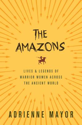 Amazons: Lives and Legends of Warrior Women Across the Ancient World