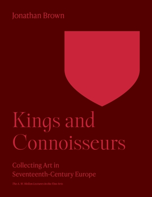 Kings and Connoisseurs: Collecting Art in Seventeenth-Century Europe (The A. W. Mellon Lectures in the Fine Arts)
