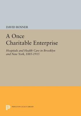 A Once Charitable Enterprise: Hospitals and Health Care in Brooklyn and New York, 1885-1915 (Princeton Legacy Library)