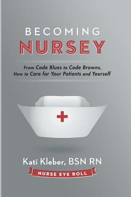 Becoming Nursey: From Code Blues to Code Browns, How to Care for Your Patients and Yourself