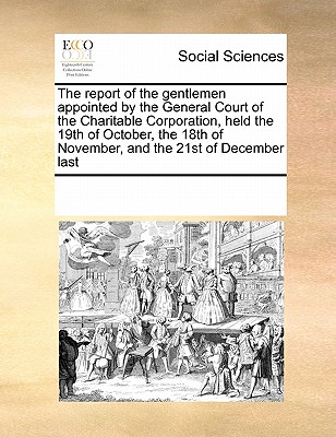 The report of the gentlemen appointed by the General Court of the Charitable Corporation, held the 19th of October, the 18th of November, and the 21st of December last