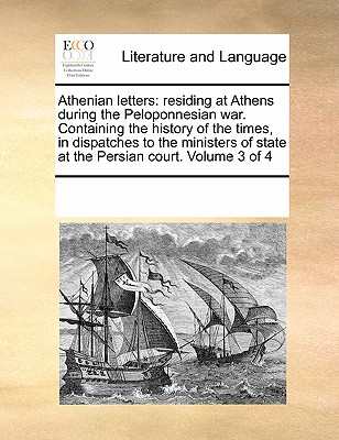 Athenian letters: residing at Athens during the Peloponnesian war. Containing the history of the times, in dispatches to the ministers of state at the Persian court. Volume 3 of 4