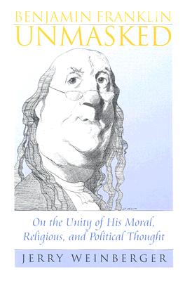 Benjamin Franklin Unmasked: On the Unity of His Moral, Religious, and Political Thought (AMERICAN POLITICAL THOUGHT)