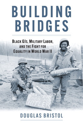 Building Bridges: Black GIs, Military Labor, and the Fight for Equality in World War II (Studies in Civil-Military Relations)