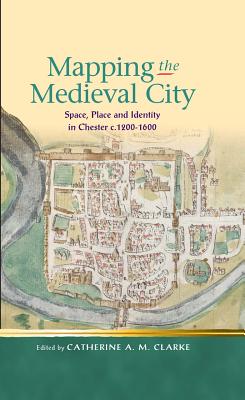 Mapping the Medieval City: Space, Place and Identity in Chester c. 1200-1600 (Religion and Culture in the Middle Ages)