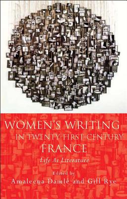 Women's Writing in Twenty-First-Century France: Life As Literature (French and Francophone Studies)