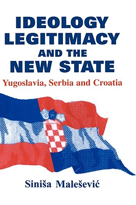 Ideology, Legitimacy and the New State: Yugoslavia, Serbia and Croatia (Routledge Studies in Nationalism and Ethnicity)