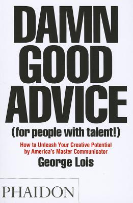 Damn Good Advice (For People with Talent!): How To Unleash Your Creative Potential by America's Master Communicator, George Lois