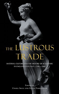 The Lustrous Trade: Material Culture and the History of Sculpture in England and Italy, c.1700-c.1860 [Hardcover] Sicca, Cinzia and Yarrington, Alison