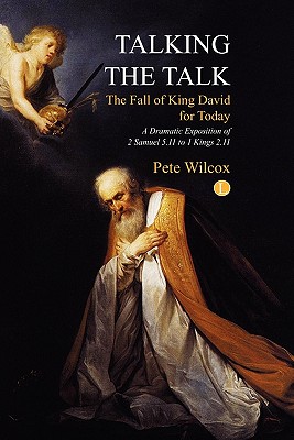 Talking the Talk - The Fall of King David for Today: A dramatic exposition of 2 Samuel 5.11 to 1 Kings 2.11 Wilcox, Pete