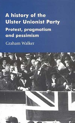 A history of the Ulster Unionist Party: Protest, pragmatism and pessimism (Manchester Studies in Modern History)