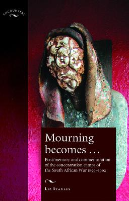 Mourning becomes.: Post/memory and commemoration of the concentration camps of the South African War 18991902 (Encounters: Cultural Histories)