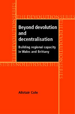Beyond Devolution and Decentralisation: Building Regional Capacity in Wales and Brittany (The Devolution Series)