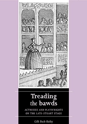 Treading the bawds: Actresses and playwrights on the Late Stuart stage (Women, Theatre and Performance)