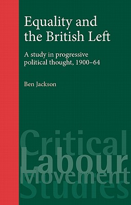 Equality and the British Left: A study in progressive political thought, 190064 (Critical Labour Movement Studies)