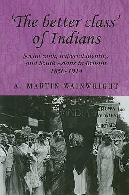 The better class' of Indians: Social rank, Imperial identity, and South Asians in Britain 18581914 (Studies in Imperialism)