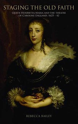 Staging the old faith: Queen Henrietta Maria and the theatre of Caroline England, 16251642