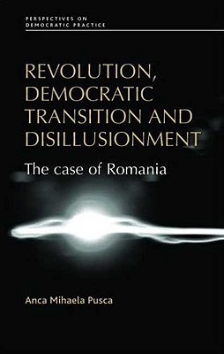 Revolution, Democratic Transition and Disillusionment: The Case of Romania (Perspectives on Democratic Practice)