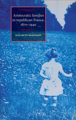 Aristocratic families in republican France, 18701940 (Studies in Modern French and Francophone History)