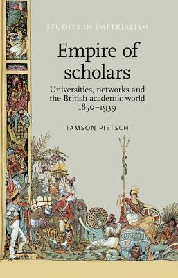 Empire of scholars: Universities, networks and the British academic world, 1850-1939 (Studies in Imperialism, 103)