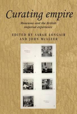 Curating empire: Museums and the British imperial experience (Studies in Imperialism)