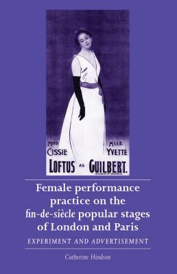 Female performance practice on the fin-de-sicle popular stages of London and Paris: Experiment and advertisement (Women, Theatre and Performance)