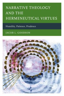 Narrative Theology and the Hermeneutical Virtues: Humility, Patience, Prudence, Jacob L. Goodson Narrative Theology and the Hermeneutical Virtues: Humility, Patience, Prudence, Jacob L. Goodson