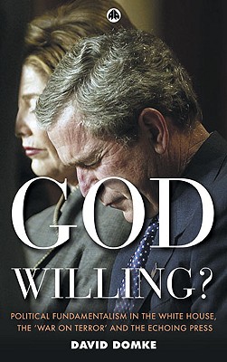 God Willing : Political Fundamentalism in the White House, the 'War on Terror,' and the Echoing Press