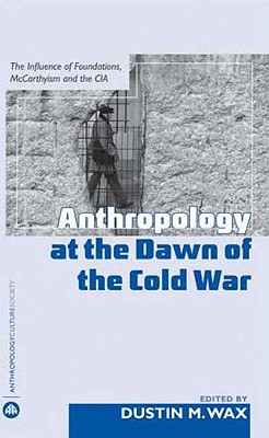 Anthropology At the Dawn of the Cold War: The Influence of Foundations, Mccarthyism and the CIA (Anthropology, Culture and Society)