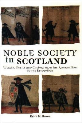 Noble Society in Scotland: Wealth, Family and Culture from the Reformation to the Revolutions