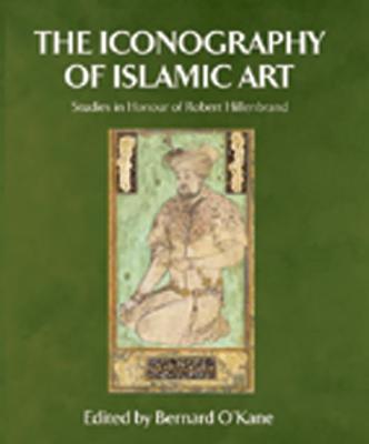 The Iconography of Islamic Art: Studies in Honour of Robert Hillenbrand