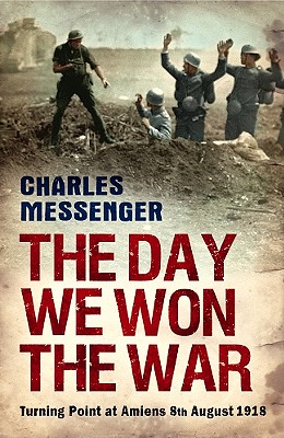 The Day We Won the War: Turning Point at Amiens, 8 August 1918