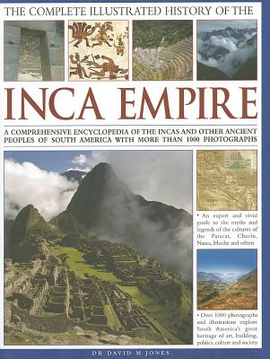 THE COMPLETE ILLUSTRATED HISTORY OF THE INCA EMPIRE: A COMPREHENSIVE ENCYCLOPEDIA OF THE INCAS AND OTHER ANCIENT PEOPLES OF SOUTH AMERICA, WITH MORE THAN 1000 PHOTOGRAPHS